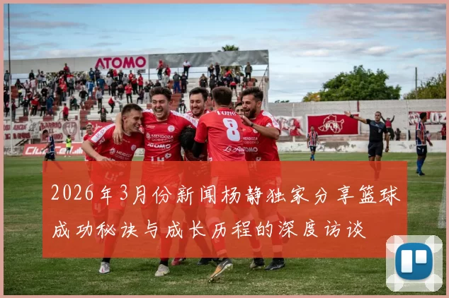 2026年3月份新闻杨静独家分享篮球成功秘诀与成长历程的深度访谈