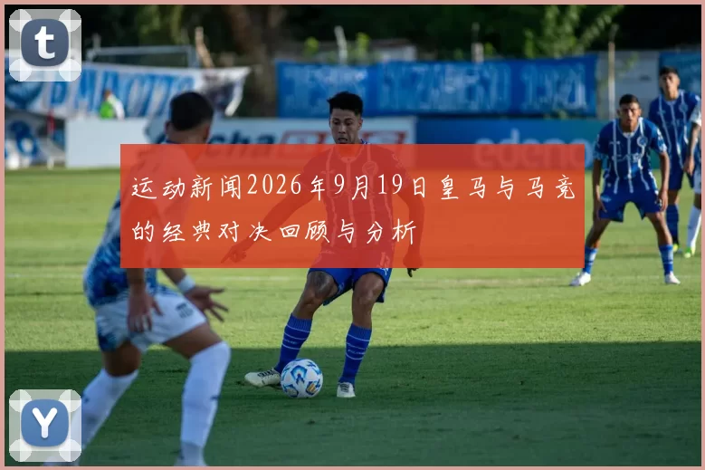 运动新闻2026年9月19日皇马与马竞的经典对决回顾与分析
