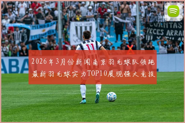 2026年3月份新闻南京羽毛球队领跑最新羽毛球实力TOP10展现强大竞技水平与团队合作精神