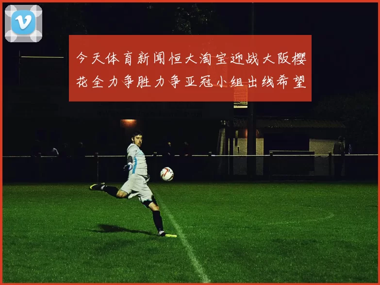 今天体育新闻恒大淘宝迎战大阪樱花全力争胜力争亚冠小组出线希望