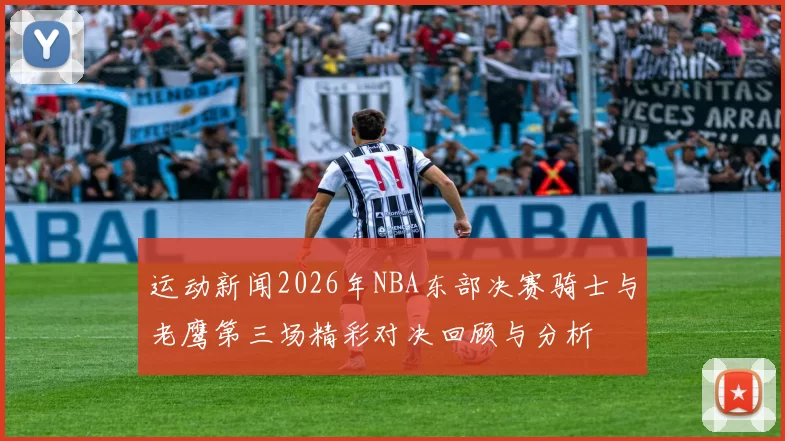 运动新闻2026年NBA东部决赛骑士与老鹰第三场精彩对决回顾与分析