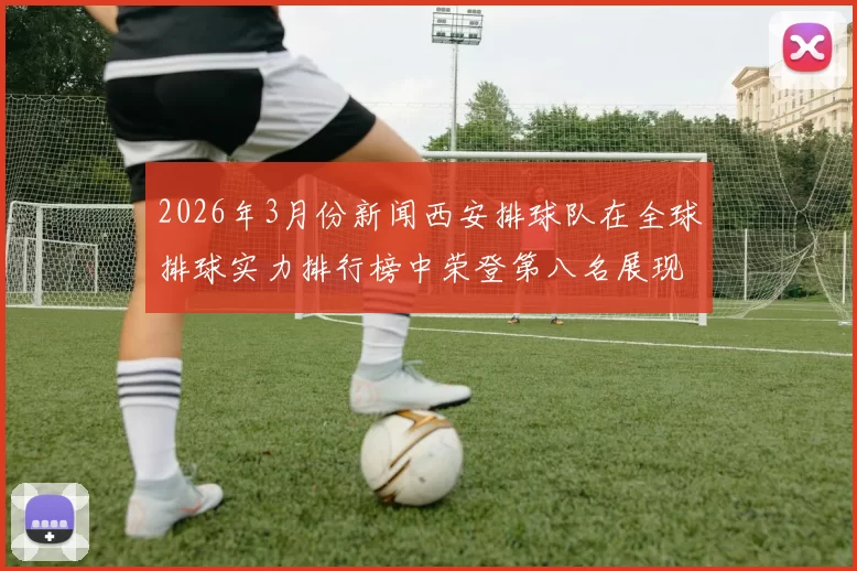 2026年3月份新闻西安排球队在全球排球实力排行榜中荣登第八名展现强劲实力与潜力