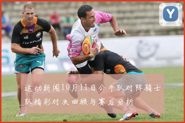 运动新闻10月11日公牛队对阵骑士队精彩对决回顾与赛后分析